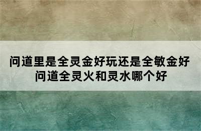 问道里是全灵金好玩还是全敏金好 问道全灵火和灵水哪个好